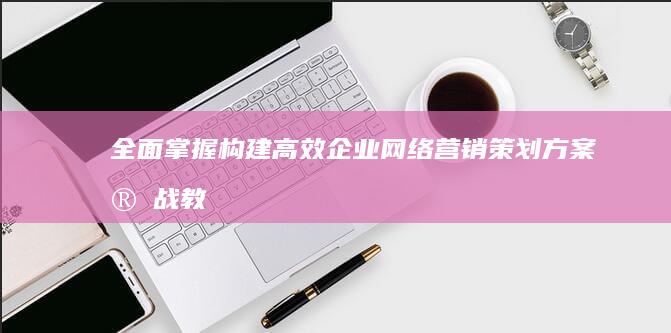 全面掌握：构建高效企业网络营销策划方案实战教程