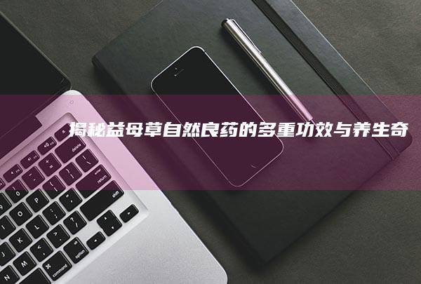 揭秘益母草：自然良药的多重功效与养生奇效